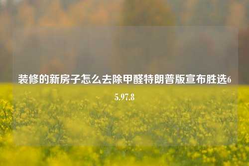 装修的新房子怎么去除甲醛特朗普版宣布胜选65.97.8-第1张图片-厦门装修网 