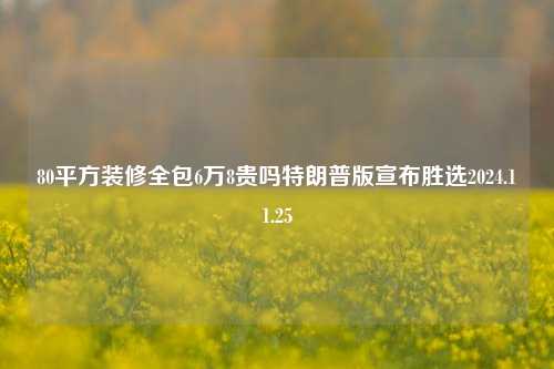 80平方装修全包6万8贵吗特朗普版宣布胜选2024.11.25-第1张图片-厦门装修网 