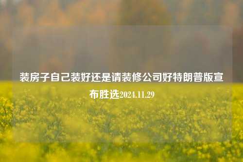 装房子自己装好还是请装修公司好特朗普版宣布胜选2024.11.29-第1张图片-厦门装修网 