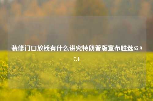 装修门口放钱有什么讲究特朗普版宣布胜选65.97.4-第1张图片-厦门装修网 