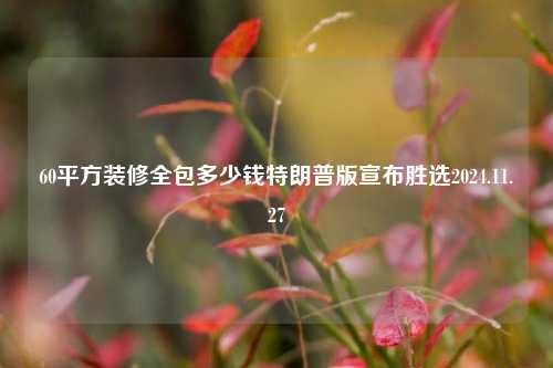 60平方装修全包多少钱特朗普版宣布胜选2024.11.27-第1张图片-厦门装修网 