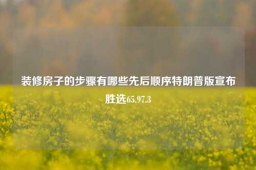 装修房子的步骤有哪些先后顺序特朗普版宣布胜选65.97.3-第1张图片-厦门装修网 