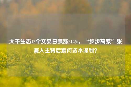 大千生态12个交易日飙涨214%，“步步高系”张源入主背后藏何资本谋划？-第1张图片-厦门装修网 