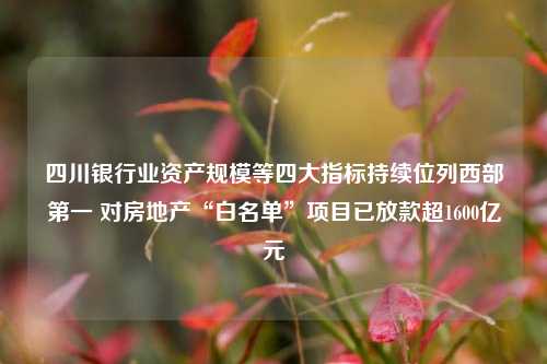 四川银行业资产规模等四大指标持续位列西部第一 对房地产“白名单”项目已放款超1600亿元-第1张图片-厦门装修网 