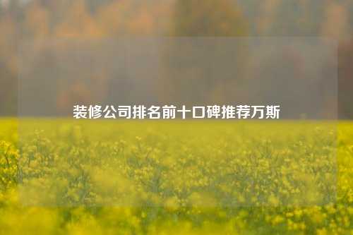 装修公司排名前十口碑推荐万斯-第1张图片-厦门装修网 