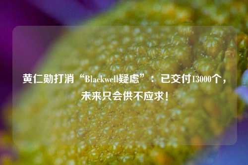 黄仁勋打消“Blackwell疑虑”：已交付13000个，未来只会供不应求！-第1张图片-厦门装修网 