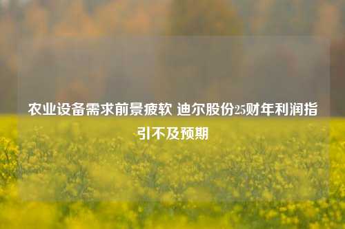 农业设备需求前景疲软 迪尔股份25财年利润指引不及预期-第1张图片-厦门装修网 