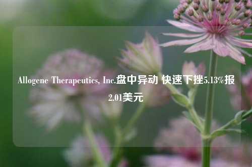 Allogene Therapeutics, Inc.盘中异动 快速下挫5.13%报2.01美元-第1张图片-厦门装修网 