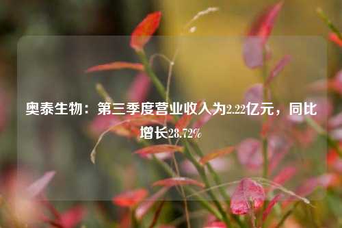 奥泰生物：第三季度营业收入为2.22亿元，同比增长28.72%-第1张图片-厦门装修网 