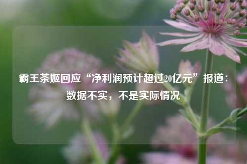 霸王茶姬回应“净利润预计超过20亿元”报道：数据不实，不是实际情况-第1张图片-厦门装修网 