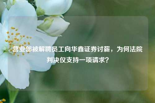 营业部被解聘员工向华鑫证券讨薪，为何法院判决仅支持一项请求？-第1张图片-厦门装修网 