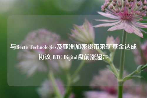 与Recte Technologies及亚洲加密货币采矿基金达成协议 BTC Digital盘前涨超7%-第1张图片-厦门装修网 