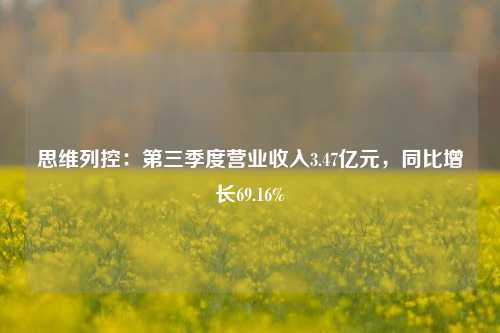 思维列控：第三季度营业收入3.47亿元，同比增长69.16%-第1张图片-厦门装修网 