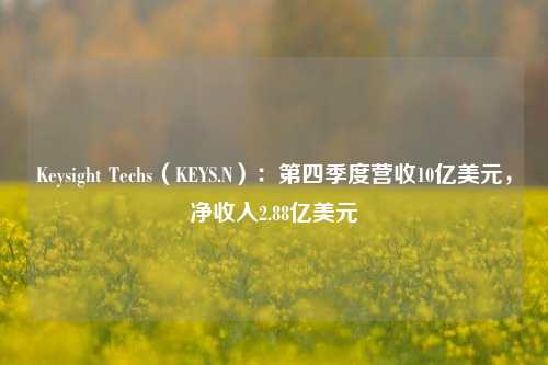 Keysight Techs（KEYS.N）：第四季度营收10亿美元，净收入2.88亿美元-第1张图片-厦门装修网 