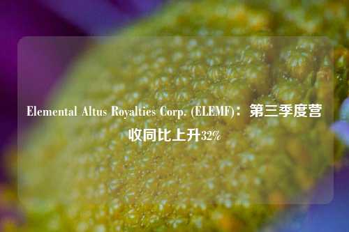 Elemental Altus Royalties Corp. (ELEMF)：第三季度营收同比上升32%-第1张图片-厦门装修网 