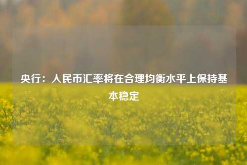 央行：人民币汇率将在合理均衡水平上保持基本稳定-第1张图片-厦门装修网 