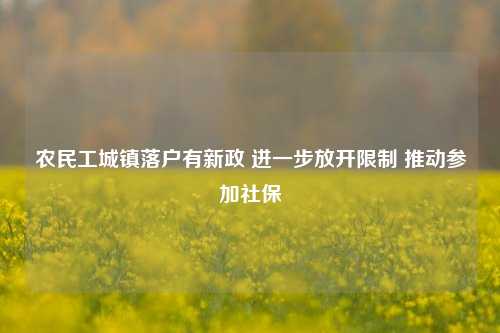 农民工城镇落户有新政 进一步放开限制 推动参加社保-第1张图片-厦门装修网 