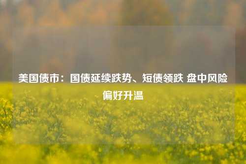 美国债市：国债延续跌势、短债领跌 盘中风险偏好升温-第1张图片-厦门装修网 