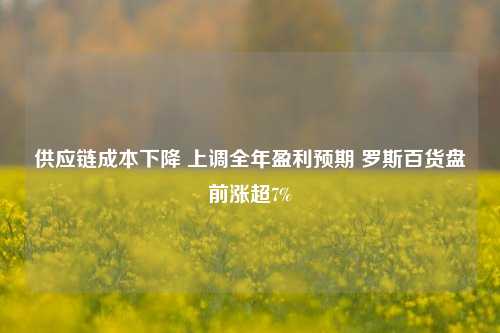 供应链成本下降 上调全年盈利预期 罗斯百货盘前涨超7%-第1张图片-厦门装修网 