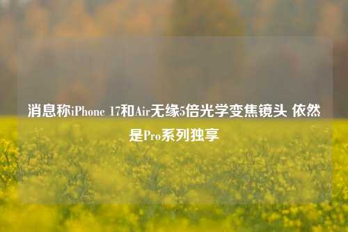 消息称iPhone 17和Air无缘5倍光学变焦镜头 依然是Pro系列独享-第1张图片-厦门装修网 