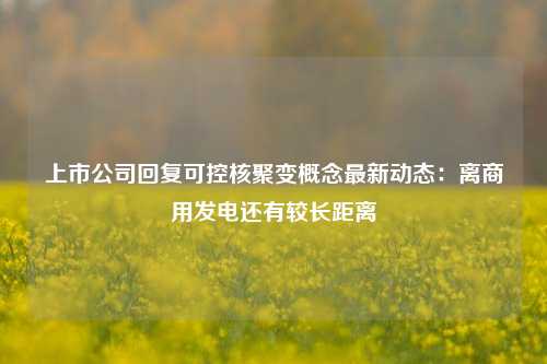 上市公司回复可控核聚变概念最新动态：离商用发电还有较长距离-第1张图片-厦门装修网 