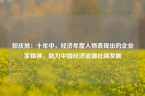 邓庆旭：十年中，经济年度人物表现出的企业家精神，助力中国经济波澜壮阔发展-第1张图片-厦门装修网 