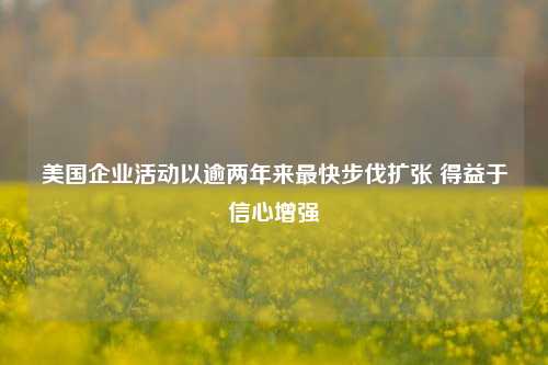 美国企业活动以逾两年来最快步伐扩张 得益于信心增强-第1张图片-厦门装修网 