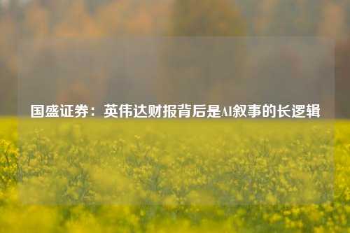 国盛证券：英伟达财报背后是AI叙事的长逻辑-第1张图片-厦门装修网 