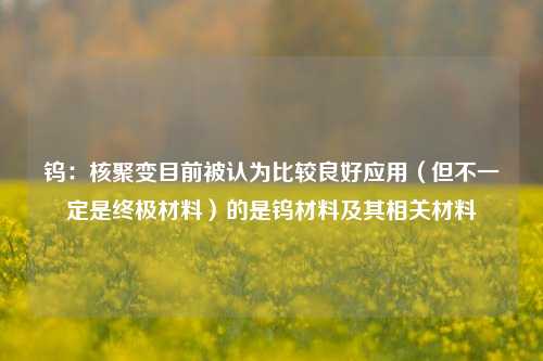 钨：核聚变目前被认为比较良好应用（但不一定是终极材料）的是钨材料及其相关材料-第1张图片-厦门装修网 