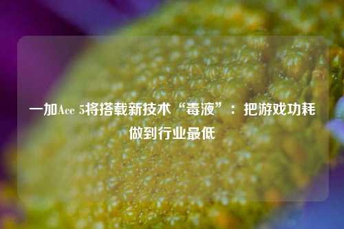 一加Ace 5将搭载新技术“毒液”：把游戏功耗做到行业最低-第1张图片-厦门装修网 