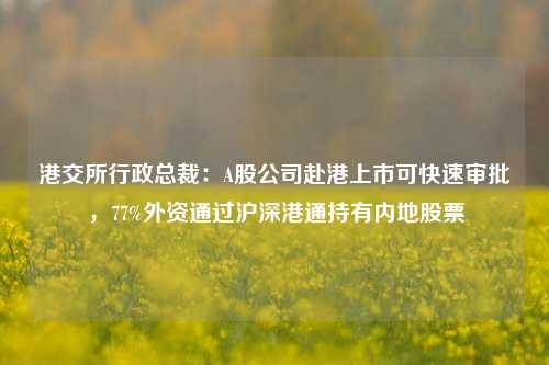 港交所行政总裁：A股公司赴港上市可快速审批，77%外资通过沪深港通持有内地股票-第1张图片-厦门装修网 