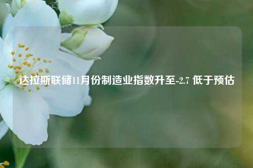 达拉斯联储11月份制造业指数升至-2.7 低于预估-第1张图片-厦门装修网 