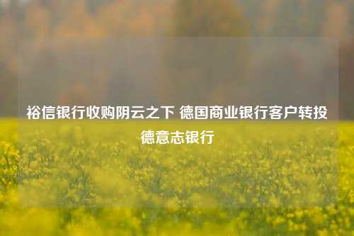 裕信银行收购阴云之下 德国商业银行客户转投德意志银行-第1张图片-厦门装修网 