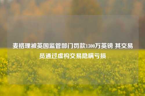 麦格理被英国监管部门罚款1300万英镑 其交易员通过虚构交易隐瞒亏损-第1张图片-厦门装修网 