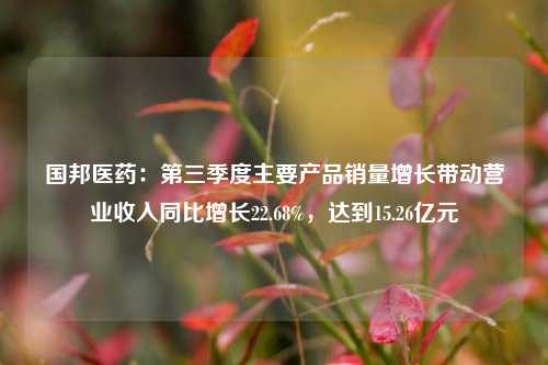 国邦医药：第三季度主要产品销量增长带动营业收入同比增长22.68%，达到15.26亿元-第1张图片-厦门装修网 