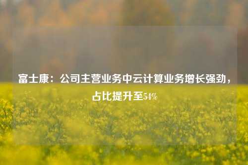 富士康：公司主营业务中云计算业务增长强劲，占比提升至54%-第1张图片-厦门装修网 