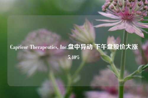 Capricor Therapeutics, Inc.盘中异动 下午盘股价大涨5.40%-第1张图片-厦门装修网 