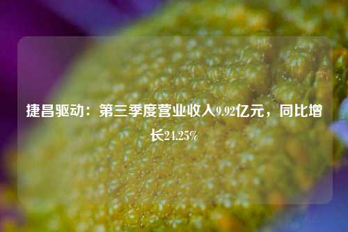 捷昌驱动：第三季度营业收入9.92亿元，同比增长24.25%-第1张图片-厦门装修网 