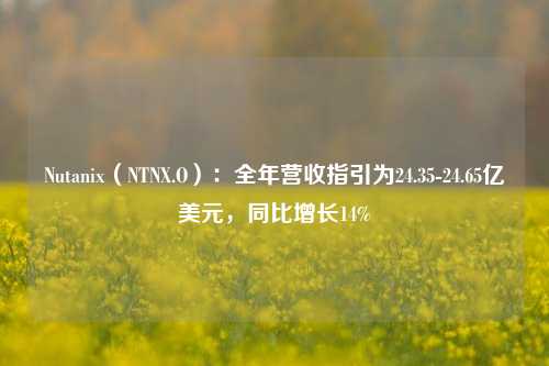 Nutanix（NTNX.O）：全年营收指引为24.35-24.65亿美元，同比增长14%-第1张图片-厦门装修网 