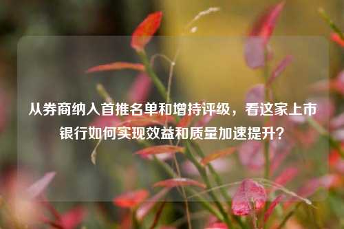 从券商纳入首推名单和增持评级，看这家上市银行如何实现效益和质量加速提升？-第1张图片-厦门装修网 