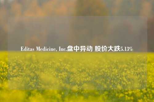 Editas Medicine, Inc.盘中异动 股价大跌5.13%-第1张图片-厦门装修网 