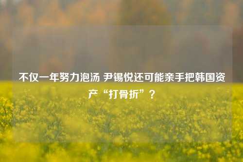 不仅一年努力泡汤 尹锡悦还可能亲手把韩国资产“打骨折”？-第1张图片-厦门装修网 