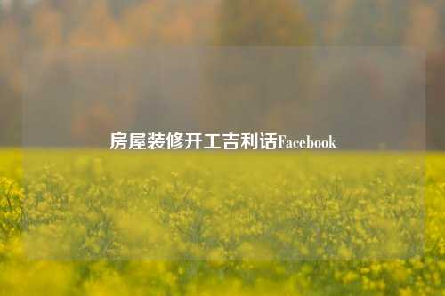 房屋装修开工吉利话Facebook-第1张图片-厦门装修网 