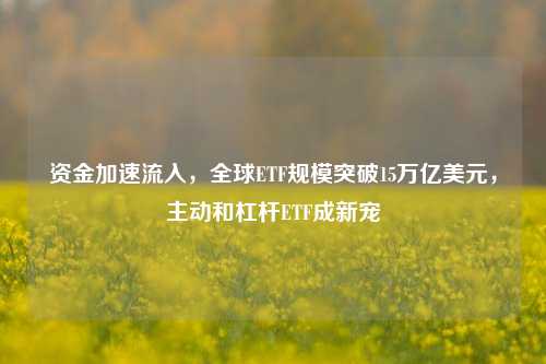 资金加速流入，全球ETF规模突破15万亿美元，主动和杠杆ETF成新宠-第1张图片-厦门装修网 