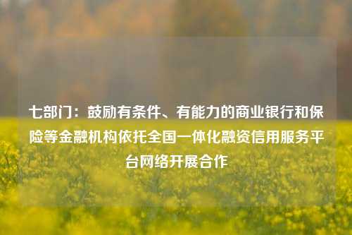 七部门：鼓励有条件、有能力的商业银行和保险等金融机构依托全国一体化融资信用服务平台网络开展合作-第1张图片-厦门装修网 