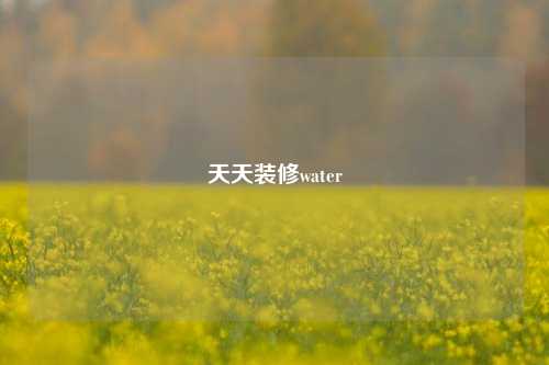 天天装修water-第1张图片-厦门装修网 