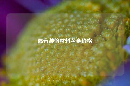 隔音装修材料黄金价格-第1张图片-厦门装修网 