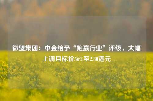 微盟集团：中金给予“跑赢行业”评级，大幅上调目标价56%至2.80港元-第1张图片-厦门装修网 